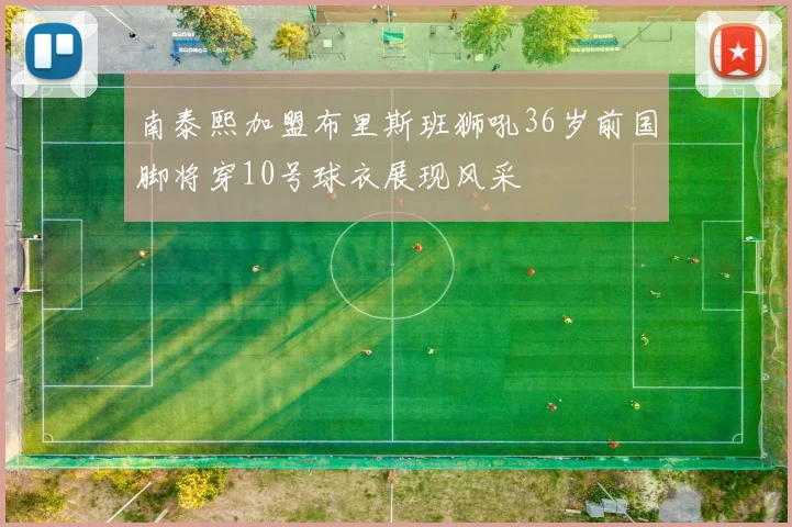 南泰熙加盟布里斯班狮吼36岁前国脚将穿10号球衣展现风采